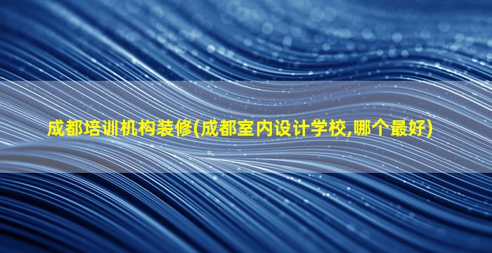 成都培训机构装修(成都室内设计学校,哪个最好)