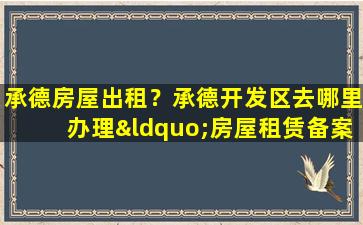 承德房屋出租？承德开发区去哪里办理“房屋租赁备案登记证”
