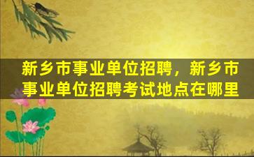 新乡市事业单位招聘，新乡市事业单位招聘考试地点在哪里