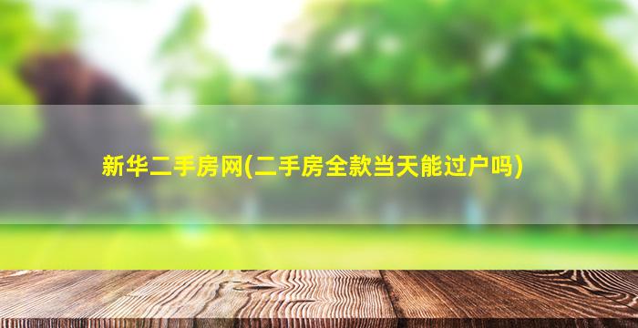 新华二手房网(二手房全款当天能过户吗)