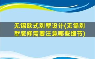 无锡欧式别墅设计(无锡别墅装修需要注意哪些细节)