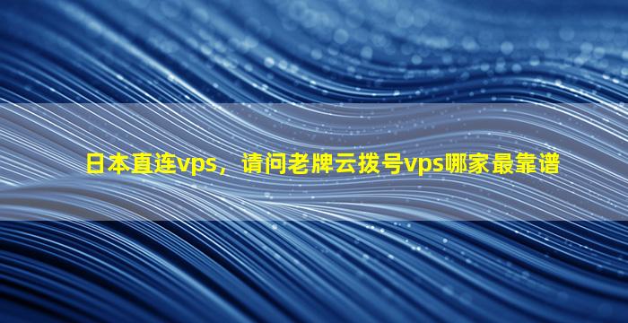日本直连vps，请问老牌云拨号vps哪家最靠谱