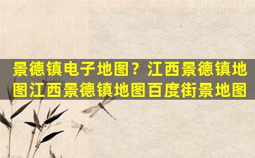 景德镇电子地图？江西景德镇地图江西景德镇地图百度街景地图