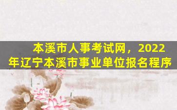 本溪市人事考试网，2022年辽宁本溪市事业单位报名程序