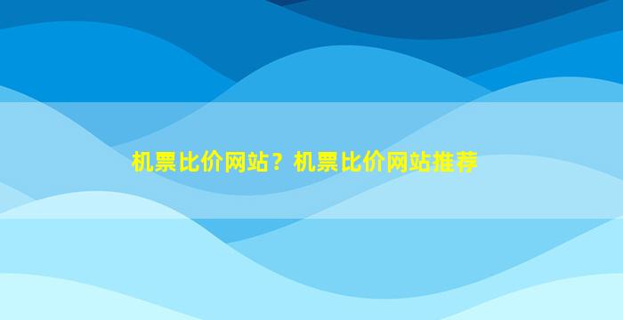 机票比价网站？机票比价网站推荐