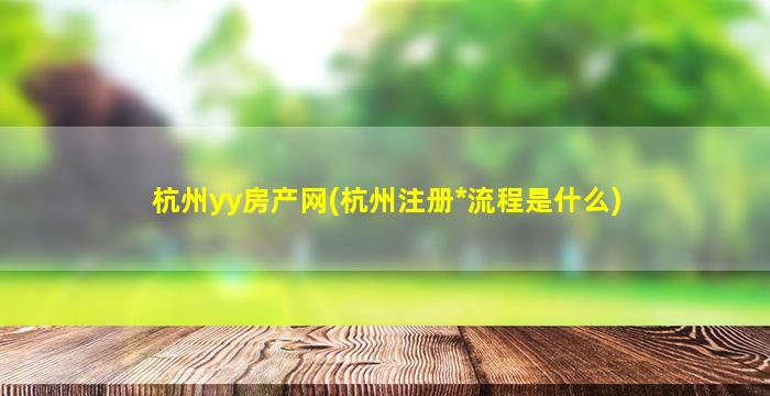 杭州yy房产网(杭州注册*流程是什么)