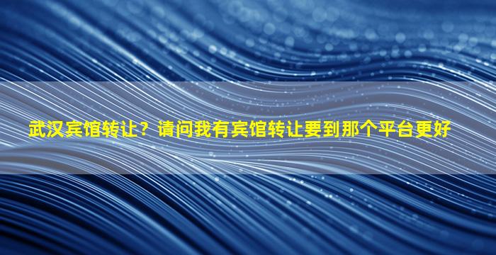 武汉宾馆转让？请问我有宾馆转让要到那个平台更好