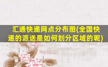 汇通快递网点分布图(全国快递的派送是如何划分区域的呢)