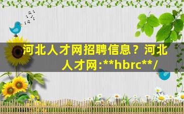 河北人才网招聘信息？河北人才网:**hbrc**/