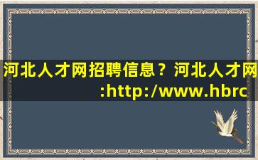 河北人才网招聘信息？河北人才网：http：*hbrc**