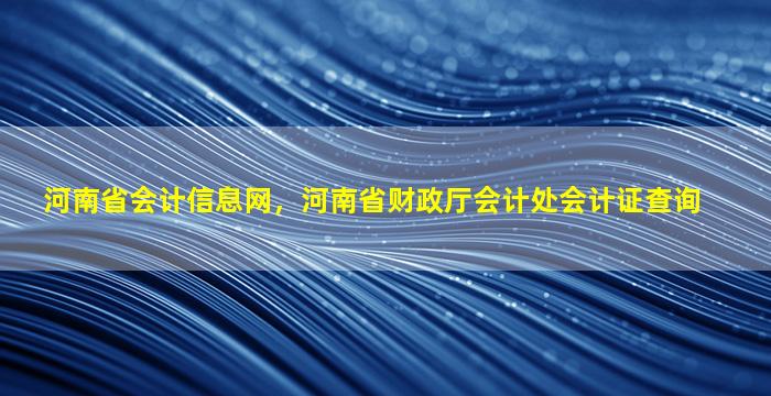 河南省会计信息网，河南省财政厅会计处会计证查询