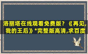 洛丽塔在线观看免费版？《再见,我的王后》*完整版高清,求百度网盘资源