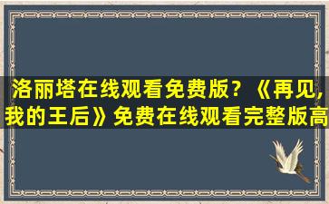 洛丽塔在线观看免费版？《再见,我的王后》*完整版高清,求百度网盘资源