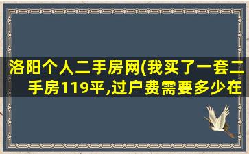 洛阳个人二手房网(我买了一套二手房119平,过户费需要多少在洛阳)