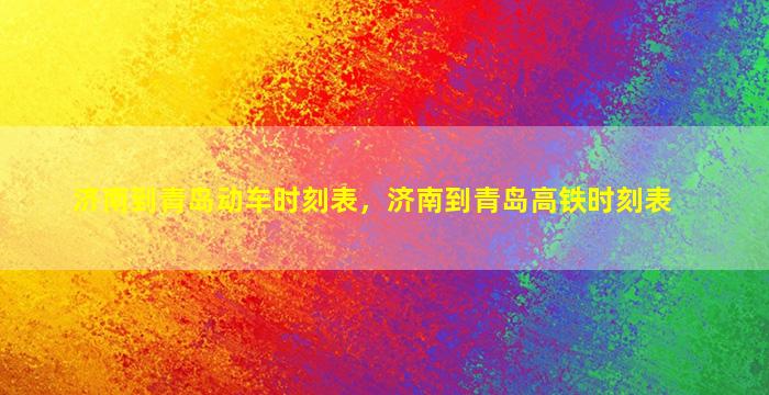济南到青岛动车时刻表，济南到青岛高铁时刻表