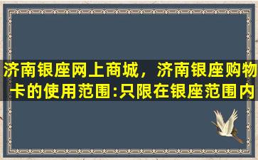 济南银座网上商城，济南银座购物卡的使用范围：只限在银座范围内吗