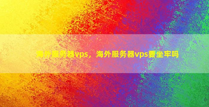 海外服务器vps，海外服务器vps要坐牢吗