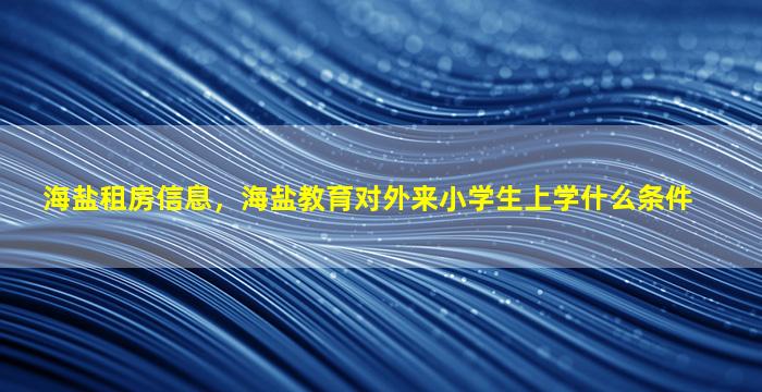 海盐租房信息，海盐教育对外来小学生上学什么条件