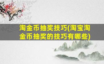 淘金币抽奖技巧(淘宝淘金币抽奖的技巧有哪些)