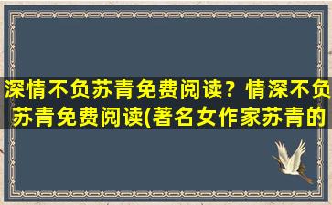 深情不负苏青免费阅读？情深不负苏青免费阅读(著名女作家苏青的一生)