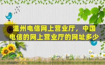 温州电信网上营业厅，*电信的网上营业厅的网址多少