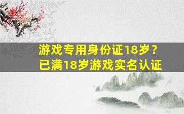 游戏专用身份证18岁？已满18岁游戏实名认证