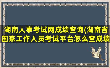 湖南人事考试网成绩查询(湖南省*工作人员考试平台怎么查成绩)