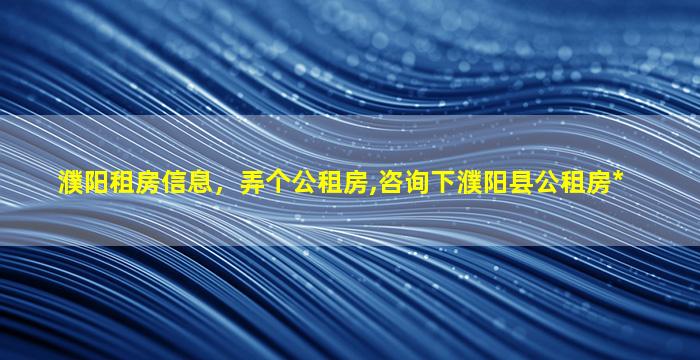 濮阳租房信息，弄个公租房,咨询下濮阳县公租房*