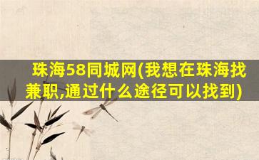 珠海58同城网(我想在珠海找兼职,通过什么途径可以找到)