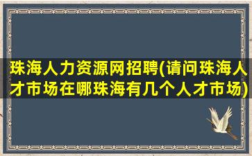 珠海人力资源网招聘(请问珠海人才市场在哪珠海有几个人才市场)