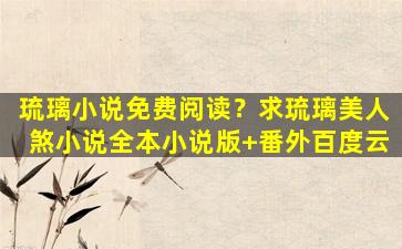 琉璃小说免费阅读？求琉璃美人煞小说全本小说版+番外百度云