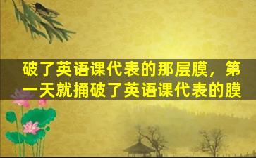 破了英语课代表的那层膜，第一天就捅破了英语课代表的膜