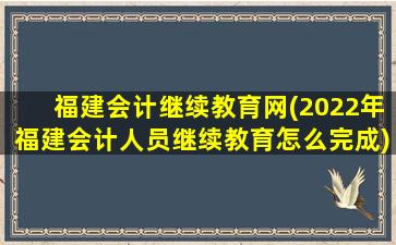 福建会计继续教育网(2022年福建会计人员继续教育怎么完成)