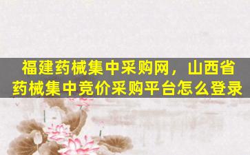 福建*械集中采购网，山西省*械集中竞价采购平台怎么登录