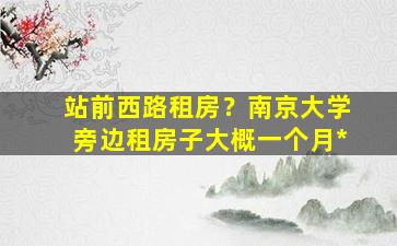 站前西路租房？南京大学旁边租房子大概一个月*