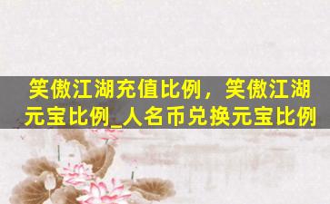 笑傲江湖充值比例，笑傲江湖元宝比例_人名币兑换元宝比例