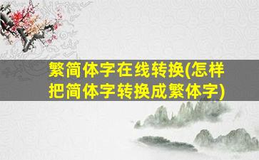 繁简体字在线转换(怎样把简体字转换成繁体字)