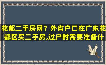 花都二手房网？外省户口在广东花都区买二手房,过户时需要准备什么资料