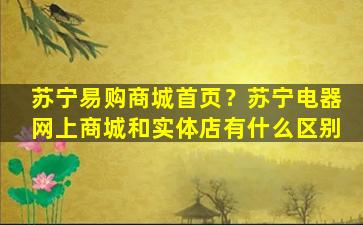 苏宁易购商城首页？苏宁电器网上商城和实体店有什么区别