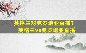 英格兰对克罗地亚直播？英格兰vs克罗地亚直播