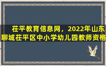 茌平教育信息网，2022年山东聊城茌平区中小学幼儿园教师资格认定公告
