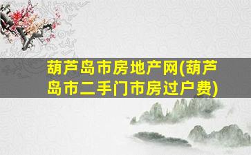 葫芦岛市房地产网(葫芦岛市二手门市房过户费)