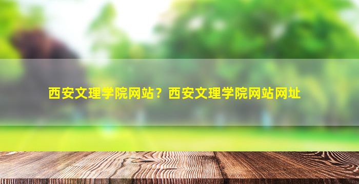 西安文理学院网站？西安文理学院网站网址