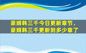 豪婿韩三千今日更新章节，豪婿韩三千更新到多少章了