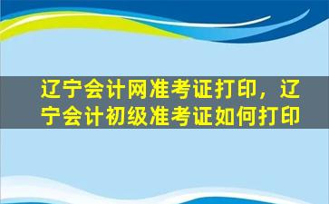 辽宁会计网准考证打印，辽宁会计初级准考证如何打印