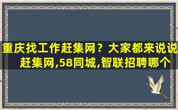 重庆找工作赶集网？大家都来说说赶集网,58同城,智联招聘哪个可信