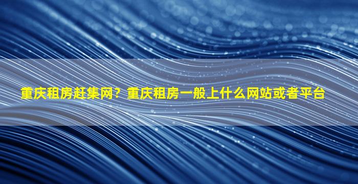 重庆租房赶集网？重庆租房一般上什么网站或者平台