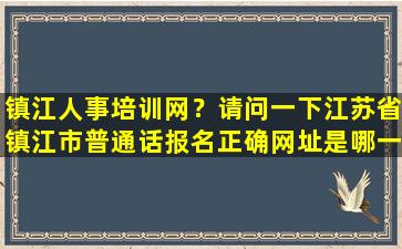 镇江人事培训网？请问一下江苏省镇江市普通话报名正确网址是哪一个