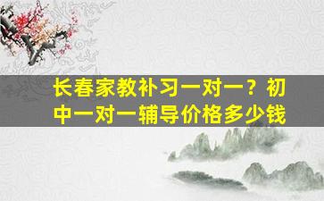 长春家教补习一对一？初中一对一辅导价格*
