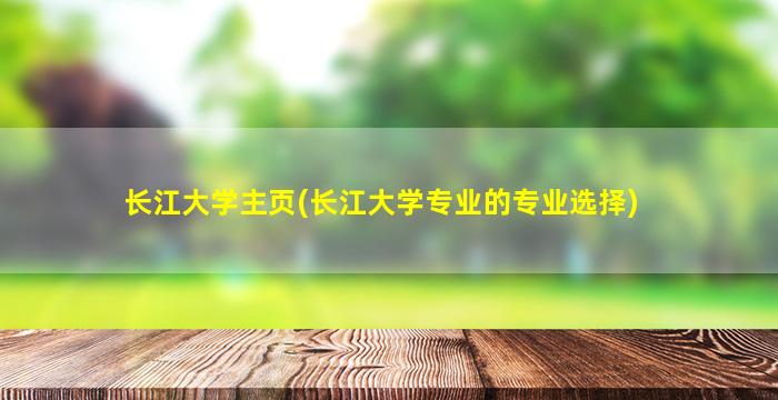 长江大学主页(长江大学专业的专业选择)